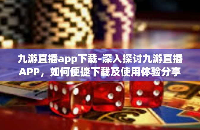 九游直播app下载-深入探讨九游直播APP，如何便捷下载及使用体验分享-九游直播app下载
