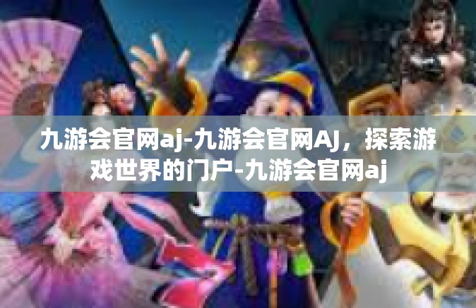 九游会官网aj-九游会官网AJ，探索游戏世界的门户-九游会官网aj