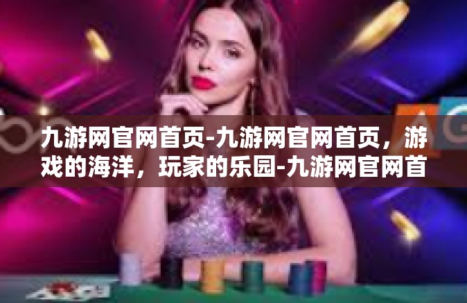 九游网官网首页-九游网官网首页，游戏的海洋，玩家的乐园-九游网官网首页