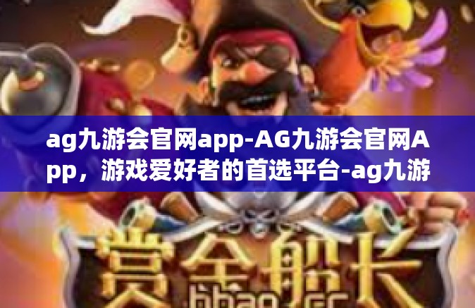 ag九游会官网app-AG九游会官网App，游戏爱好者的首选平台-ag九游会官网app