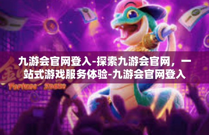 九游会官网登入-探索九游会官网，一站式游戏服务体验-九游会官网登入