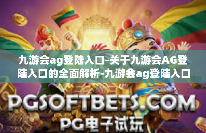 九游会ag登陆入口-关于九游会AG登陆入口的全面解析-九游会ag登陆入口