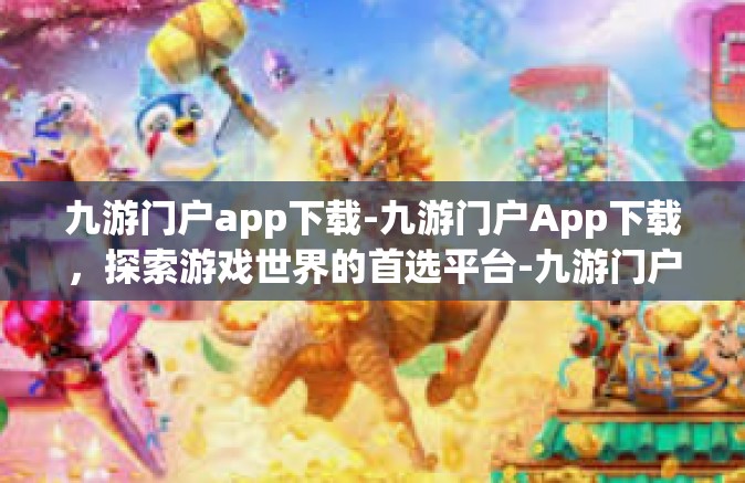 九游门户app下载-九游门户App下载，探索游戏世界的首选平台-九游门户app下载