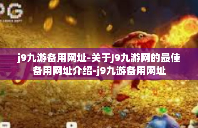 j9九游备用网址-关于J9九游网的最佳备用网址介绍-j9九游备用网址