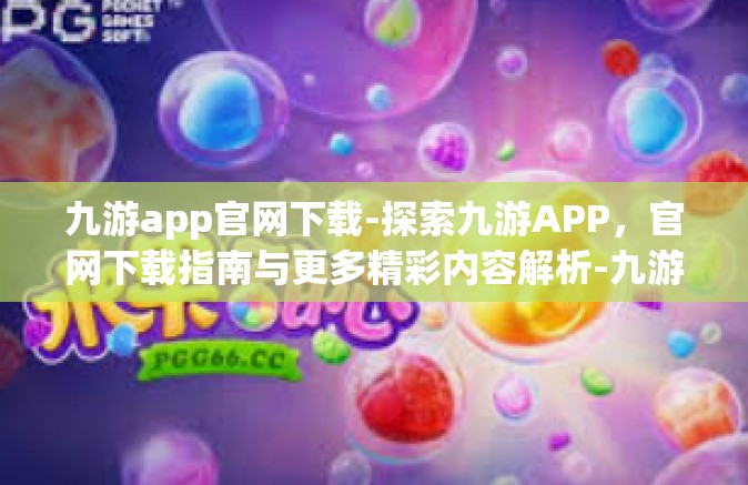 九游app官网下载-探索九游APP，官网下载指南与更多精彩内容解析-九游app官网下载