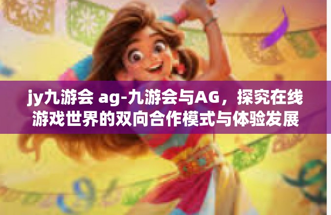 jy九游会 ag-九游会与AG，探究在线游戏世界的双向合作模式与体验发展-jy九游会 ag