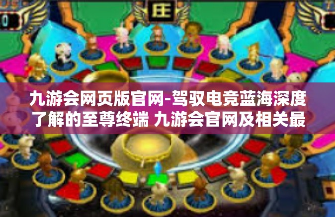 九游会网页版官网-驾驭电竞蓝海深度了解的至尊终端 九游会官网及相关最佳选择维度-九游会网页版官网