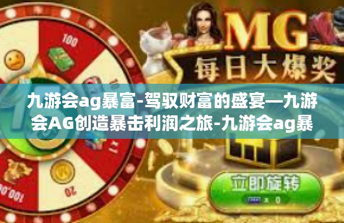 九游会ag暴富-驾驭财富的盛宴—九游会AG创造暴击利润之旅-九游会ag暴富
