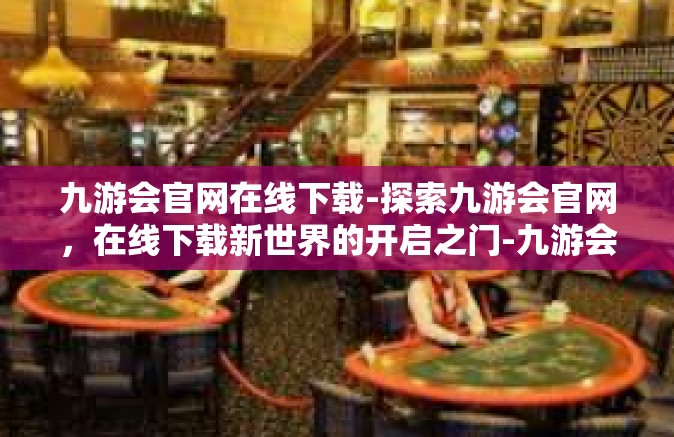 九游会官网在线下载-探索九游会官网，在线下载新世界的开启之门-九游会官网在线下载