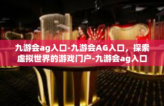 九游会ag入口-九游会AG入口，探索虚拟世界的游戏门户-九游会ag入口