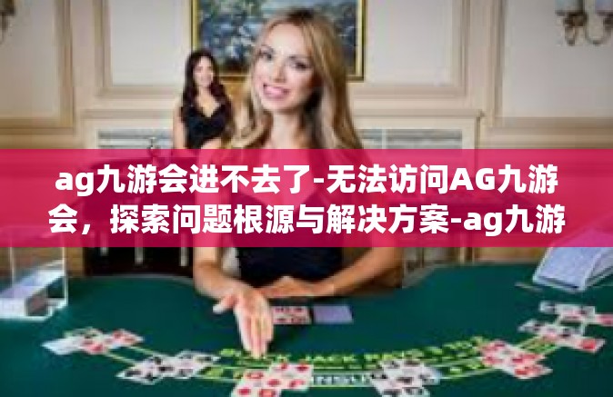 ag九游会进不去了-无法访问AG九游会，探索问题根源与解决方案-ag九游会进不去了