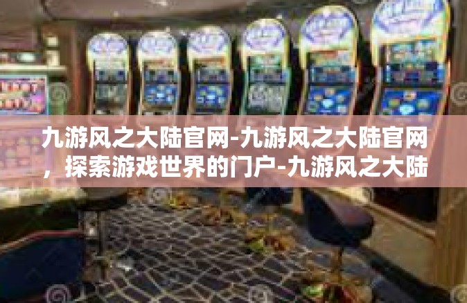 九游风之大陆官网-九游风之大陆官网，探索游戏世界的门户-九游风之大陆官网
