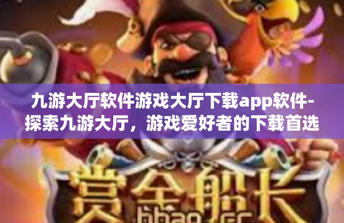 九游大厅软件游戏大厅下载app软件-探索九游大厅，游戏爱好者的下载首选-九游大厅软件游戏大厅下载app软件