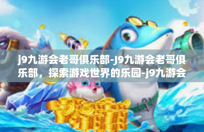 j9九游会老哥俱乐部-J9九游会老哥俱乐部，探索游戏世界的乐园-j9九游会老哥俱乐部