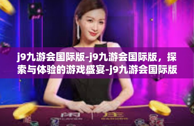 j9九游会国际版-j9九游会国际版，探索与体验的游戏盛宴-j9九游会国际版