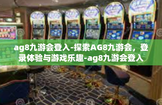 ag8九游会登入-探索AG8九游会，登录体验与游戏乐趣-ag8九游会登入