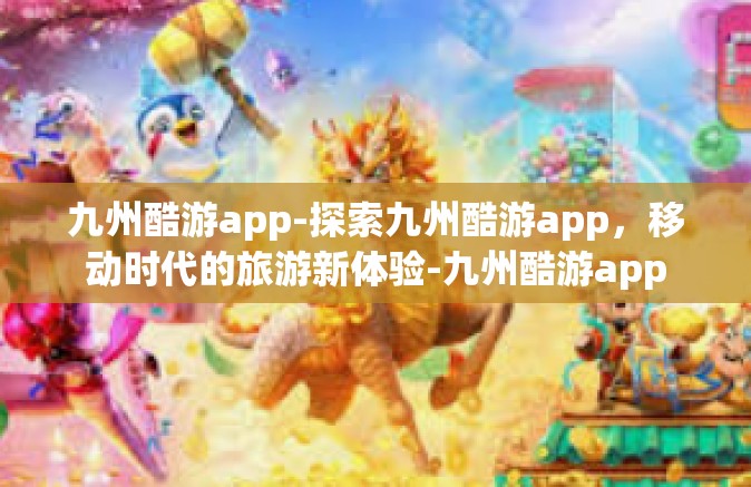 九州酷游app-探索九州酷游app，移动时代的旅游新体验-九州酷游app