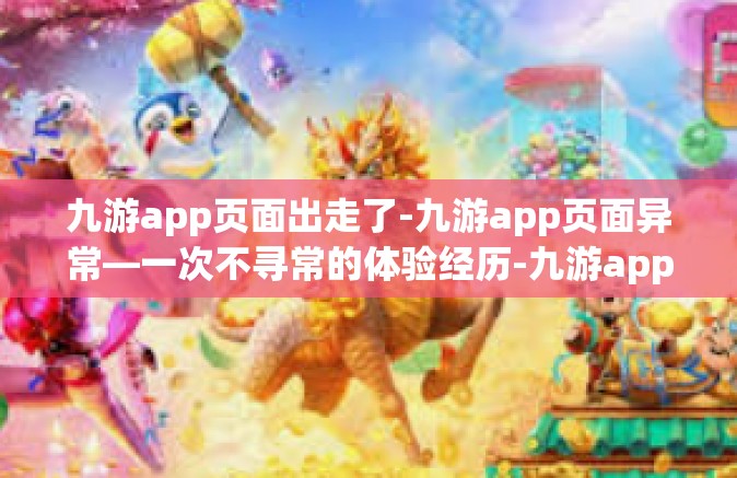 九游app页面出走了-九游app页面异常—一次不寻常的体验经历-九游app页面出走了