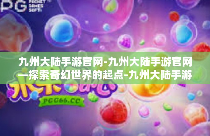 九州大陆手游官网-九州大陆手游官网—探索奇幻世界的起点-九州大陆手游官网