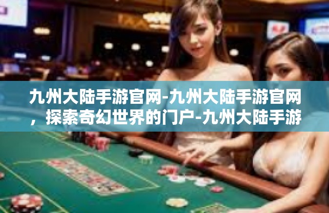 九州大陆手游官网-九州大陆手游官网，探索奇幻世界的门户-九州大陆手游官网