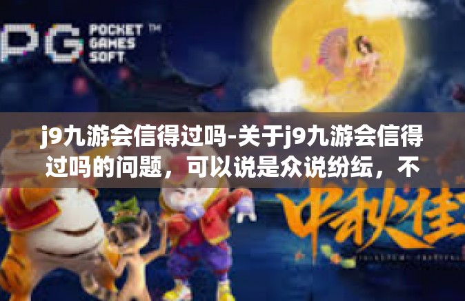j9九游会信得过吗-关于j9九游会信得过吗的问题，可以说是众说纷纭，不同的人会有不同的看法和体验。那么，这篇文章将围绕这一主题展开，试图从不同的角度为读者呈现一个全面的视角。j9九游会信得过吗