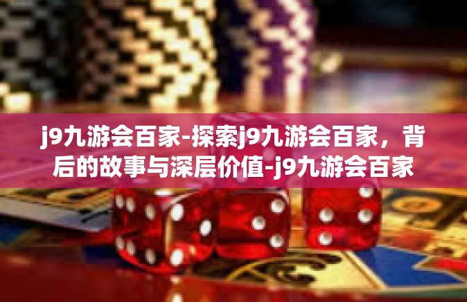 j9九游会百家-探索j9九游会百家，背后的故事与深层价值-j9九游会百家