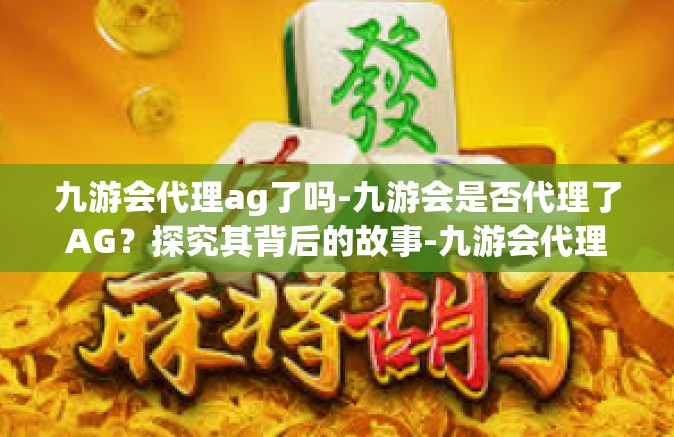 九游会代理ag了吗-九游会是否代理了AG？探究其背后的故事-九游会代理ag了吗