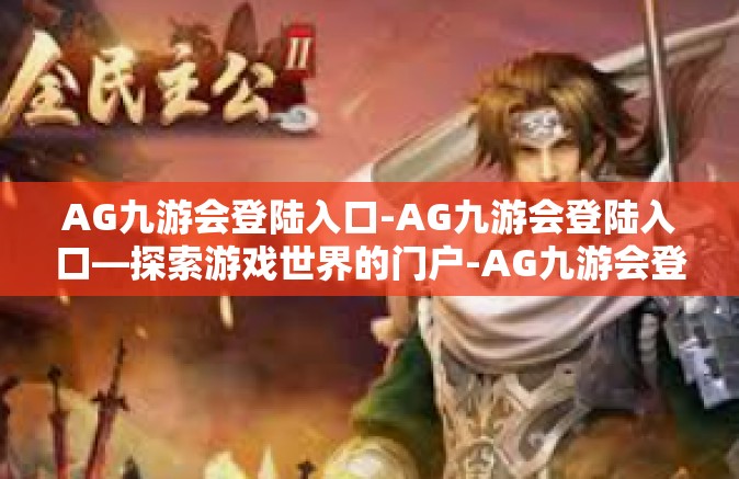 AG九游会登陆入口-AG九游会登陆入口—探索游戏世界的门户-AG九游会登陆入口