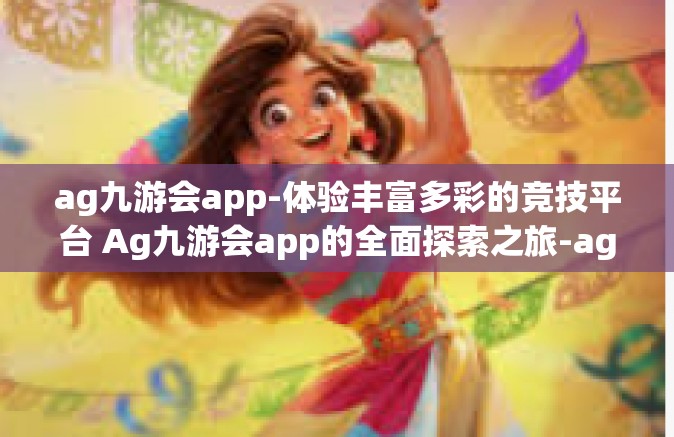 ag九游会app-体验丰富多彩的竞技平台 Ag九游会app的全面探索之旅-ag九游会app