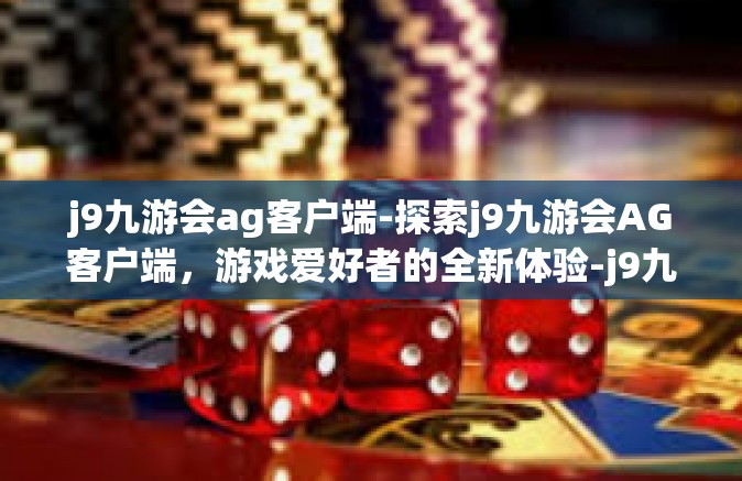 j9九游会ag客户端-探索j9九游会AG客户端，游戏爱好者的全新体验-j9九游会ag客户端