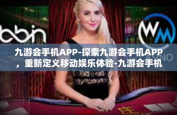 九游会手机APP-探索九游会手机APP，重新定义移动娱乐体验-九游会手机APP