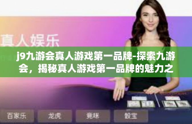 j9九游会真人游戏第一品牌-探索九游会，揭秘真人游戏第一品牌的魅力之源-j9九游会真人游戏第一品牌