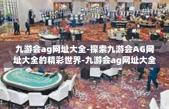 九游会ag网址大全-探索九游会AG网址大全的精彩世界-九游会ag网址大全