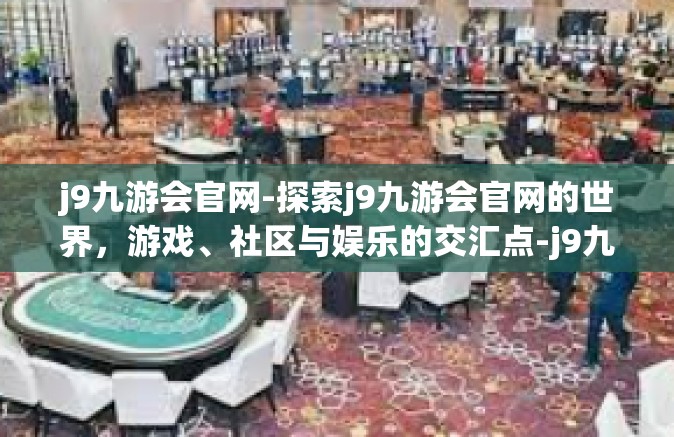 j9九游会官网-探索j9九游会官网的世界，游戏、社区与娱乐的交汇点-j9九游会官网