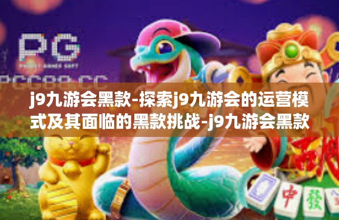 j9九游会黑款-探索j9九游会的运营模式及其面临的黑款挑战-j9九游会黑款