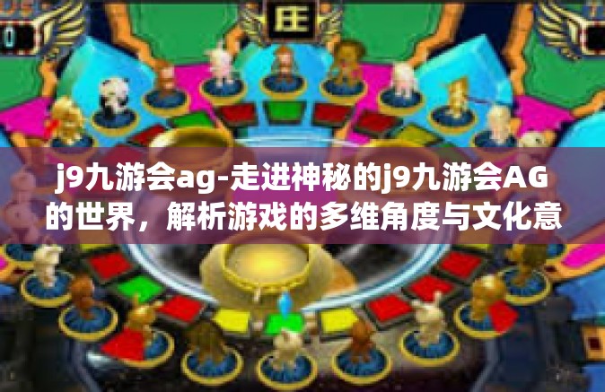 j9九游会ag-走进神秘的j9九游会AG的世界，解析游戏的多维角度与文化意义-j9九游会ag