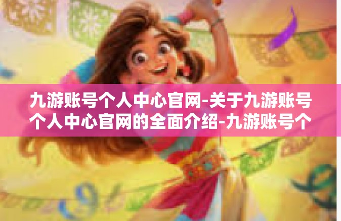 九游账号个人中心官网-关于九游账号个人中心官网的全面介绍-九游账号个人中心官网