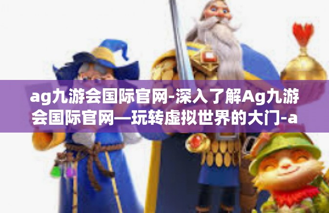 ag九游会国际官网-深入了解Ag九游会国际官网—玩转虚拟世界的大门-ag九游会国际官网