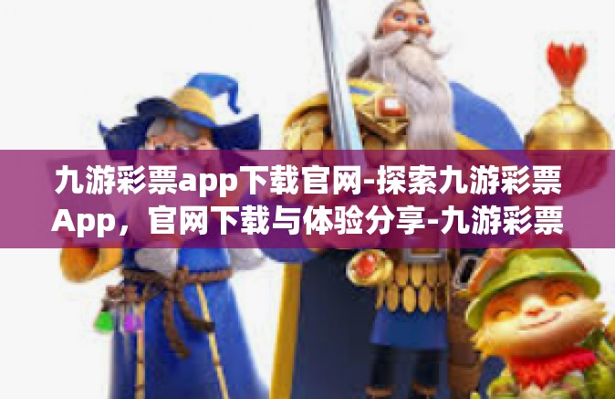 九游彩票app下载官网-探索九游彩票App，官网下载与体验分享-九游彩票app下载官网