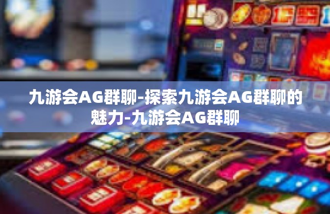 九游会AG群聊-探索九游会AG群聊的魅力-九游会AG群聊