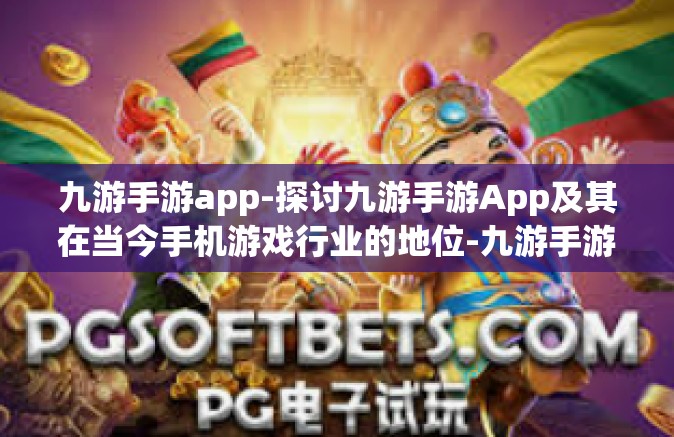 九游手游app-探讨九游手游App及其在当今手机游戏行业的地位-九游手游app