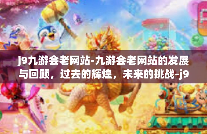 j9九游会老网站-九游会老网站的发展与回顾，过去的辉煌，未来的挑战-j9九游会老网站