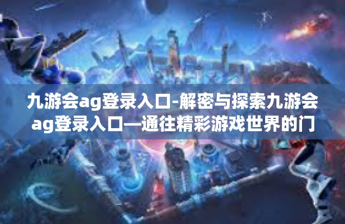 九游会ag登录入口-解密与探索九游会ag登录入口—通往精彩游戏世界的门户-九游会ag登录入口