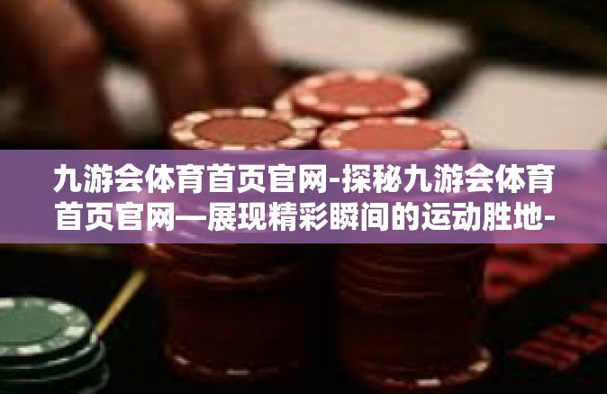 九游会体育首页官网-探秘九游会体育首页官网—展现精彩瞬间的运动胜地-九游会体育首页官网