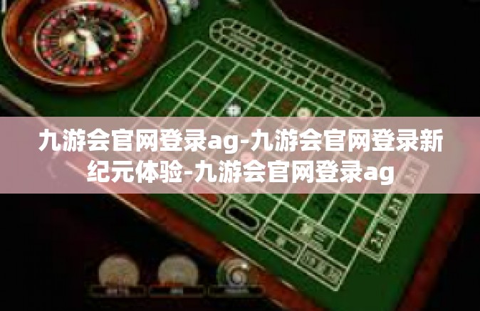 九游会官网登录ag-九游会官网登录新纪元体验-九游会官网登录ag