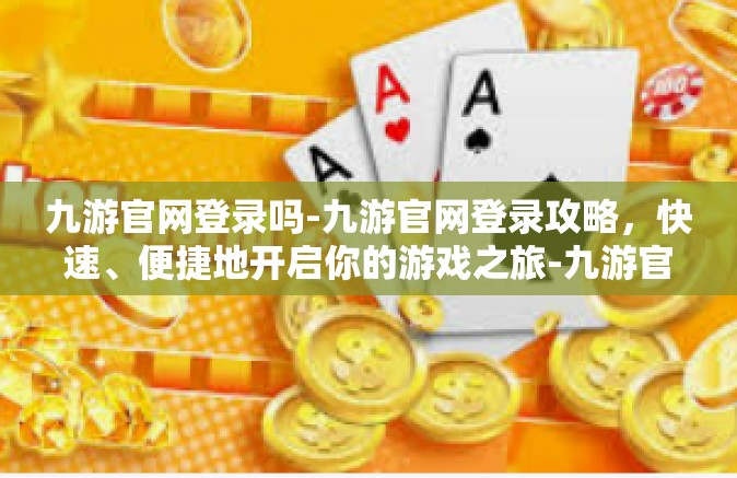 九游官网登录吗-九游官网登录攻略，快速、便捷地开启你的游戏之旅-九游官网登录吗