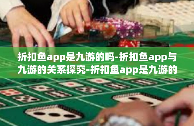 折扣鱼app是九游的吗-折扣鱼app与九游的关系探究-折扣鱼app是九游的吗