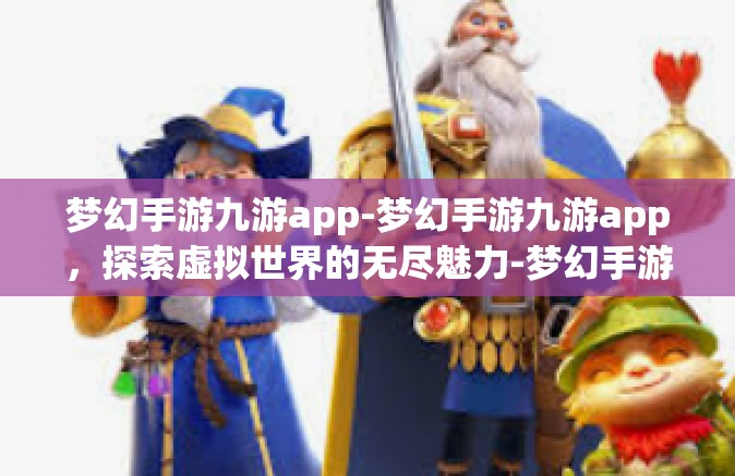 梦幻手游九游app-梦幻手游九游app，探索虚拟世界的无尽魅力-梦幻手游九游app