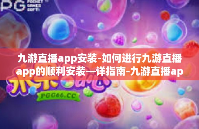九游直播app安装-如何进行九游直播app的顺利安装—详指南-九游直播app安装