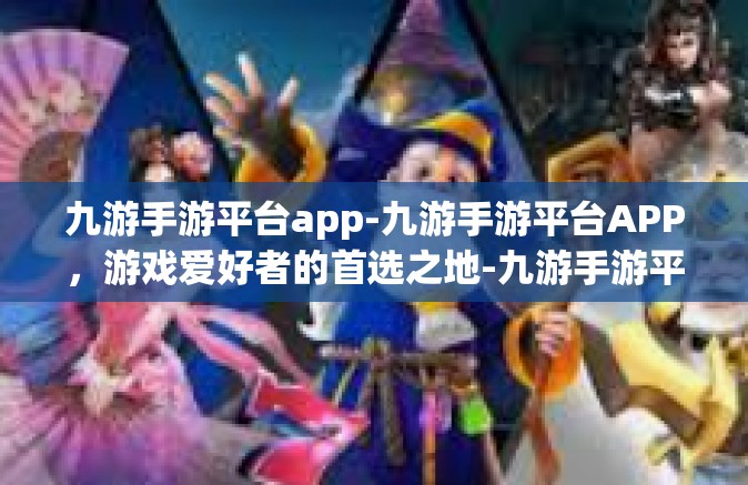 九游手游平台app-九游手游平台APP，游戏爱好者的首选之地-九游手游平台app